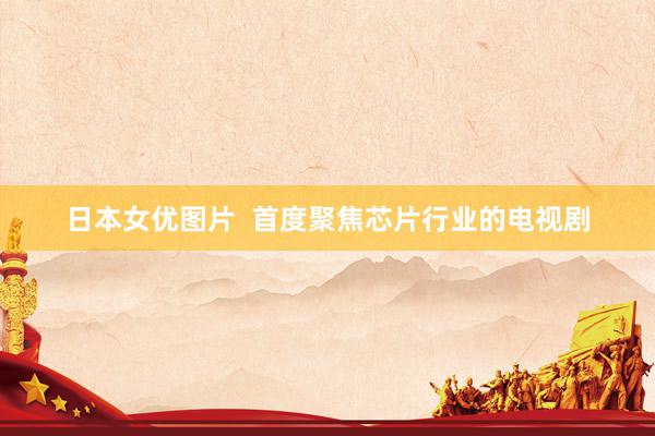 日本女优图片 首度聚焦芯片行业的电视剧
