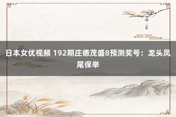 日本女优视频 192期庄德茂盛8预测奖号：龙头凤尾保举