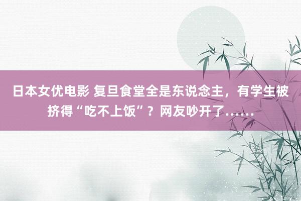日本女优电影 复旦食堂全是东说念主，有学生被挤得“吃不上饭”？网友吵开了……