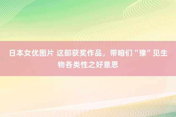 日本女优图片 这部获奖作品，带咱们“豫”见生物各类性之好意思