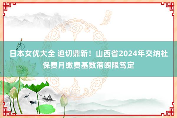 日本女优大全 迫切鼎新！山西省2024年交纳社保费月缴费基数落魄限笃定