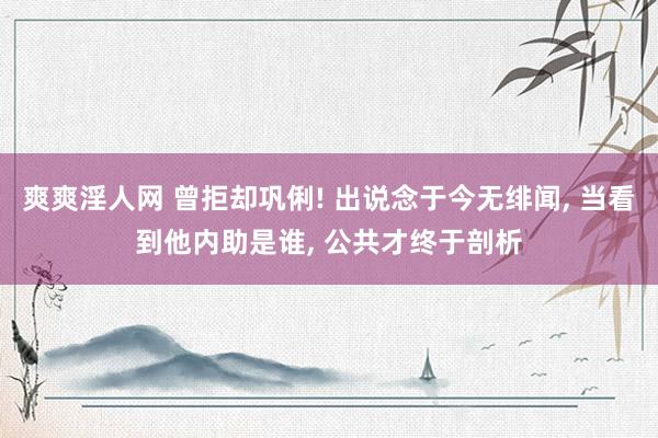 爽爽淫人网 曾拒却巩俐! 出说念于今无绯闻, 当看到他内助是谁, 公共才终于剖析
