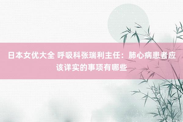 日本女优大全 呼吸科张瑞利主任：肺心病患者应该详实的事项有哪些