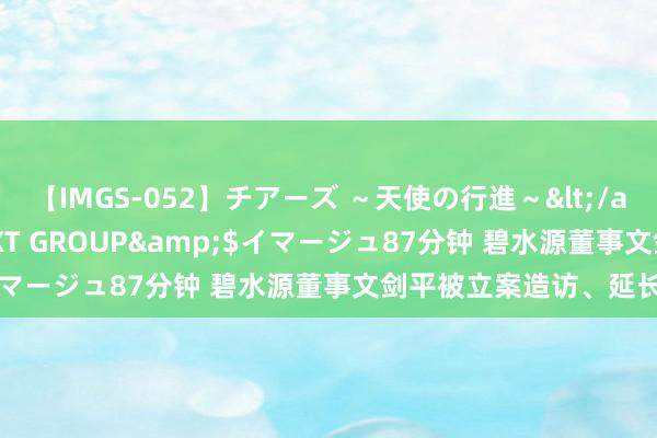 【IMGS-052】チアーズ ～天使の行進～</a>2015-09-17NEXT GROUP&$イマージュ87分钟 碧水源董事文剑平被立案造访、延长留置