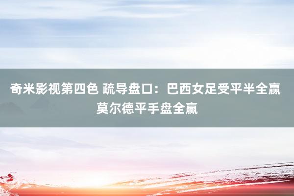 奇米影视第四色 疏导盘口:巴西女足受平半全赢 莫尔德平手盘全赢