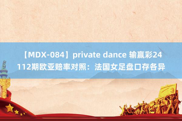 【MDX-084】private dance 输赢彩24112期欧亚赔率对照:法国女足盘口存各异