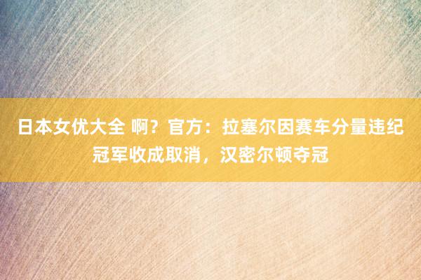 日本女优大全 啊？官方：拉塞尔因赛车分量违纪冠军收成取消，汉密尔顿夺冠