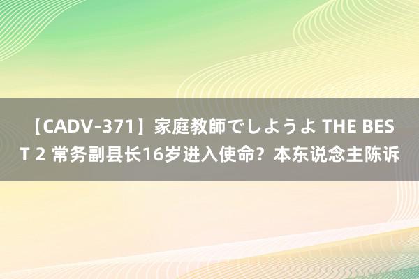 【CADV-371】家庭教師でしようよ THE BEST 2 常务副县长16岁进入使命？本东说念主陈诉
