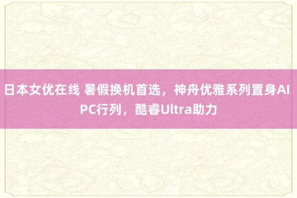 日本女优在线 暑假换机首选，神舟优雅系列置身AI PC行列，酷睿Ultra助力
