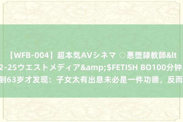 【WFB-004】超本気AVシネマ ○悪堕隷教師</a>2005-02-25ウエストメディア&$FETISH BO100分钟 我活到63岁才发现：子女太有出息未必是一件功德，反而子女活得粗拙，却可能是一种福
