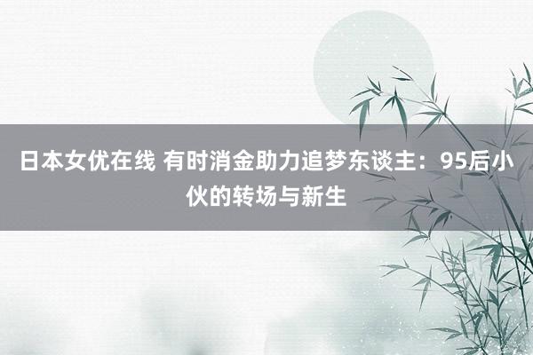 日本女优在线 有时消金助力追梦东谈主：95后小伙的转场与新生