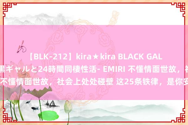 【BLK-212】kira★kira BLACK GAL レンタル痴女GAL-日焼け黒ギャルと24時間同棲性活- EMIRI 不懂情面世故,社会上处处碰壁 这25条铁律,是你安身之本