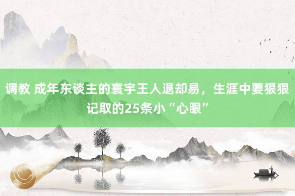 调教 成年东谈主的寰宇王人退却易,生涯中要狠狠记取的25条小“心眼”