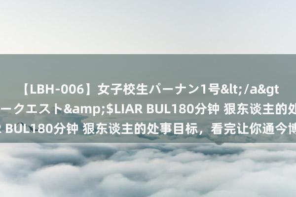 【LBH-006】女子校生パーナン1号</a>2008-05-14グローリークエスト&$LIAR BUL180分钟 狠东谈主的处事目标，看完让你通今博古