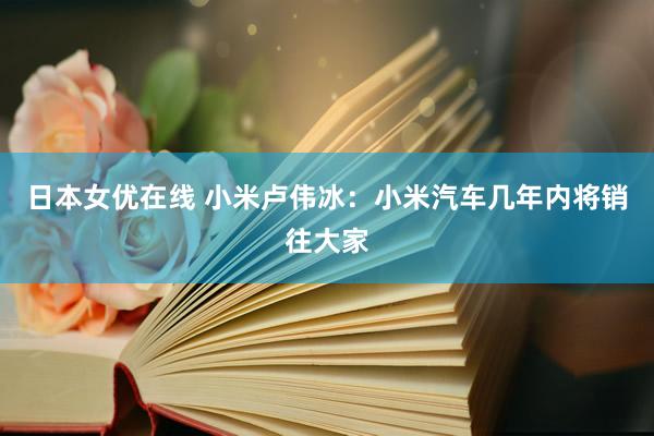 日本女优在线 小米卢伟冰：小米汽车几年内将销往大家