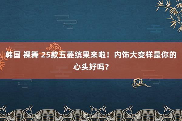 韩国 裸舞 25款五菱缤果来啦！内饰大变样是你的心头好吗？