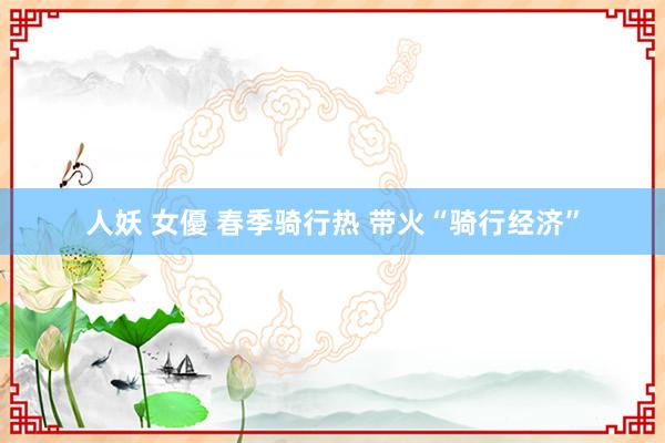 人妖 女優 春季骑行热 带火“骑行经济”