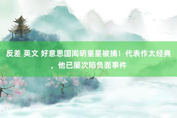 反差 英文 好意思国闻明童星被捕！代表作太经典，他已屡次陷负面事件