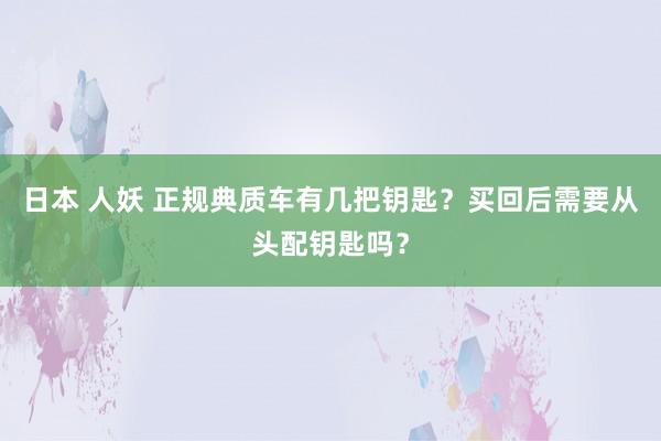 日本 人妖 正规典质车有几把钥匙？买回后需要从头配钥匙吗？