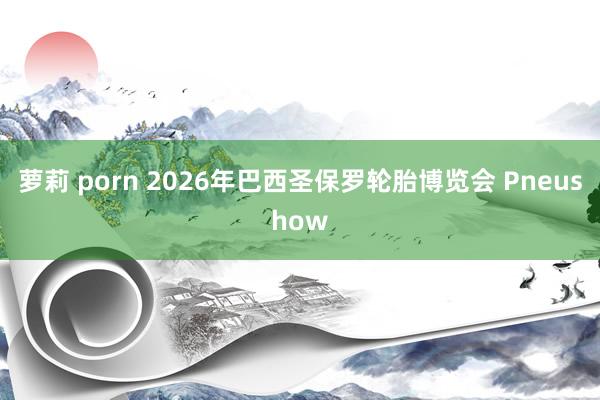 萝莉 porn 2026年巴西圣保罗轮胎博览会 Pneushow