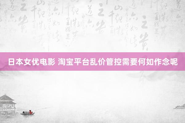 日本女优电影 淘宝平台乱价管控需要何如作念呢