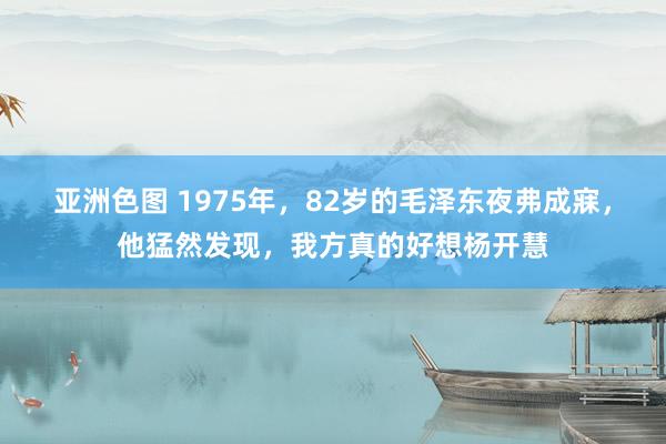 亚洲色图 1975年，82岁的毛泽东夜弗成寐，他猛然发现，我方真的好想杨开慧