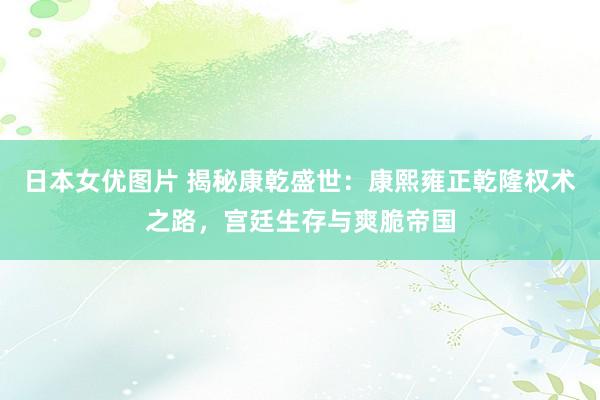 日本女优图片 揭秘康乾盛世：康熙雍正乾隆权术之路，宫廷生存与爽脆帝国