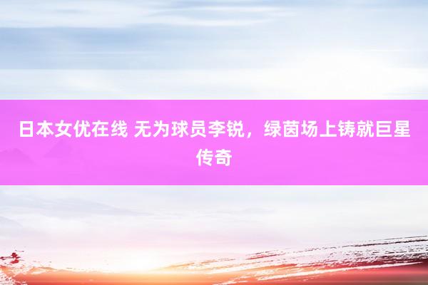 日本女优在线 无为球员李锐，绿茵场上铸就巨星传奇