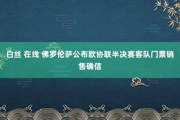 白丝 在线 佛罗伦萨公布欧协联半决赛客队门票销售确信