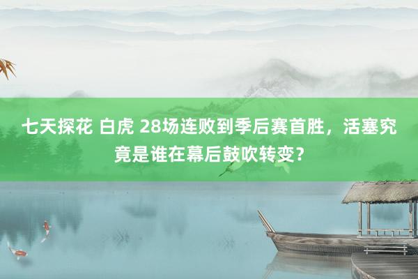 七天探花 白虎 28场连败到季后赛首胜，活塞究竟是谁在幕后鼓吹转变？