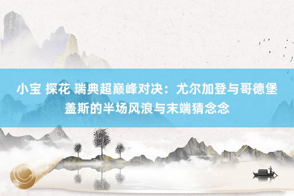 小宝 探花 瑞典超巅峰对决：尤尔加登与哥德堡盖斯的半场风浪与末端猜念念