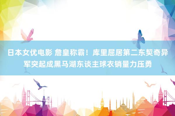 日本女优电影 詹皇称霸！库里屈居第二东契奇异军突起成黑马湖东谈主球衣销量力压勇