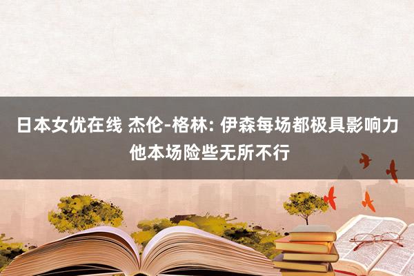 日本女优在线 杰伦-格林: 伊森每场都极具影响力 他本场险些无所不行