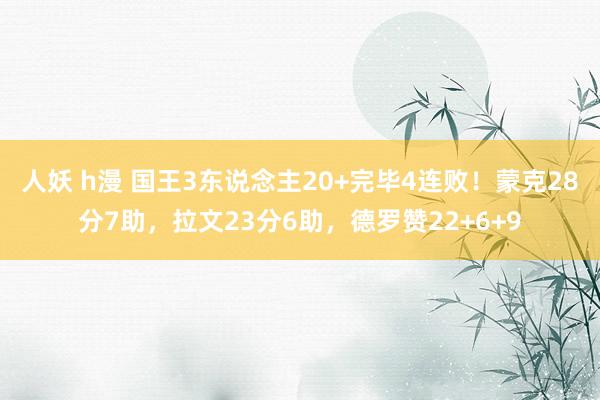 人妖 h漫 国王3东说念主20+完毕4连败！蒙克28分7助，拉文23分6助，德罗赞22+6+9