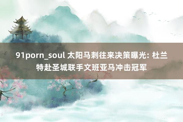 91porn_soul 太阳马刺往来决策曝光: 杜兰特赴圣城联手文班亚马冲击冠军