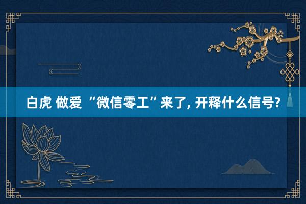 白虎 做爱 “微信零工”来了, 开释什么信号?