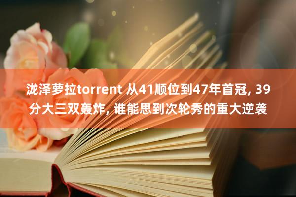 泷泽萝拉torrent 从41顺位到47年首冠, 39分大三双轰炸, 谁能思到次轮秀的重大逆袭