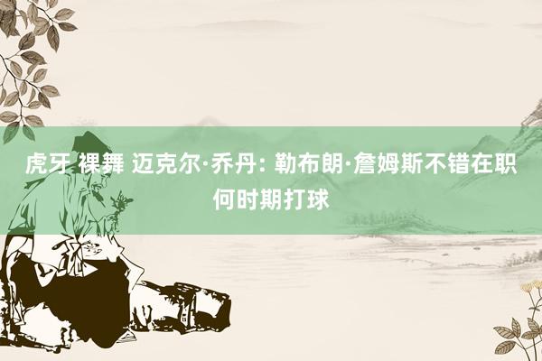 虎牙 裸舞 迈克尔·乔丹: 勒布朗·詹姆斯不错在职何时期打球