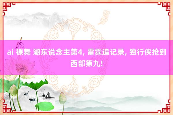 ai 裸舞 湖东说念主第4, 雷霆追记录, 独行侠抢到西部第九!