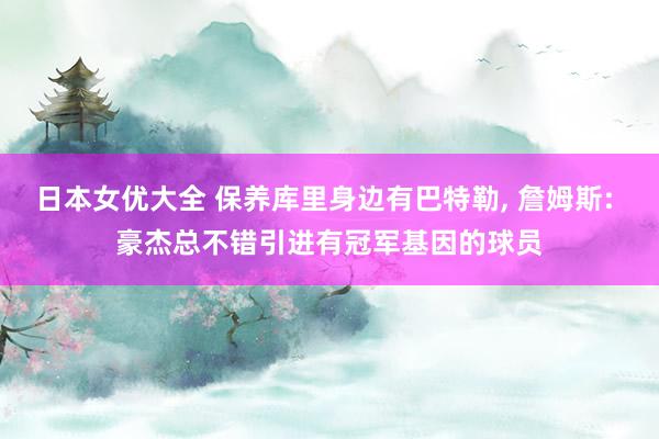 日本女优大全 保养库里身边有巴特勒, 詹姆斯: 豪杰总不错引进有冠军基因的球员