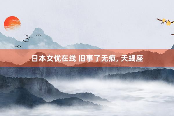 日本女优在线 旧事了无痕, 天蝎座