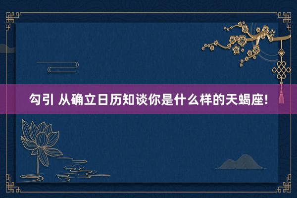 勾引 从确立日历知谈你是什么样的天蝎座!