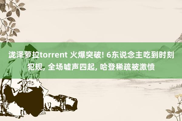 泷泽萝拉torrent 火爆突破! 6东说念主吃到时刻犯规, 全场嘘声四起, 哈登稀疏被激愤