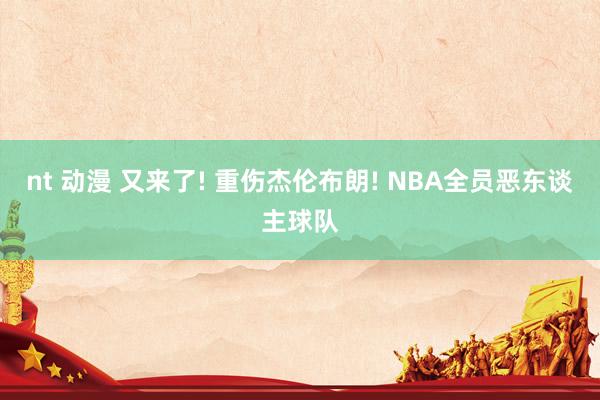 nt 动漫 又来了! 重伤杰伦布朗! NBA全员恶东谈主球队