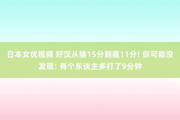 日本女优视频 好汉从输15分到赢11分! 你可能没发现: 有个东谈主多打了9分钟