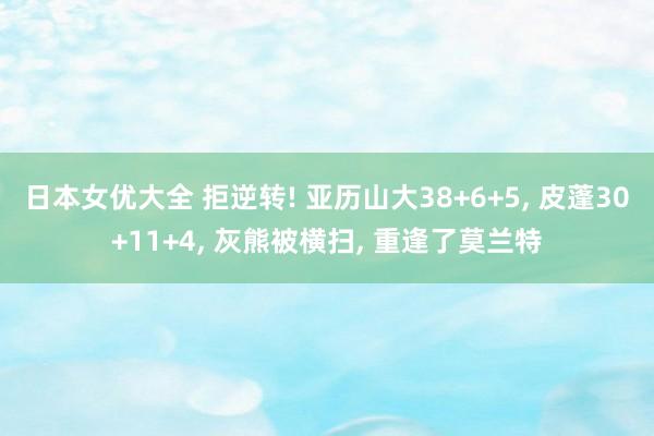 日本女优大全 拒逆转! 亚历山大38+6+5, 皮蓬30+11+4, 灰熊被横扫, 重逢了莫兰特