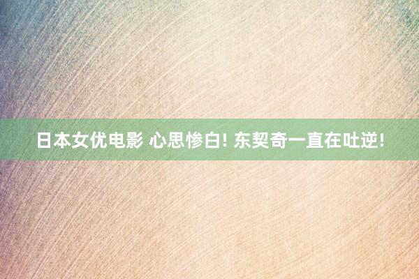 日本女优电影 心思惨白! 东契奇一直在吐逆!