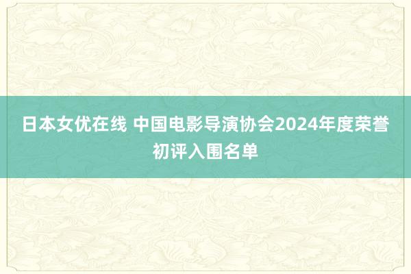 日本女优在线 中国电影导演协会2024年度荣誉初评入围名单