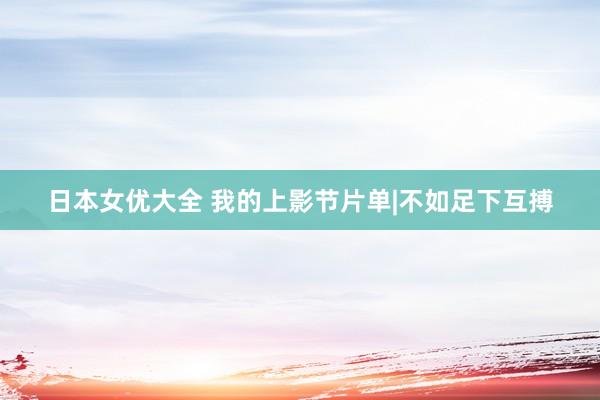 日本女优大全 我的上影节片单|不如足下互搏