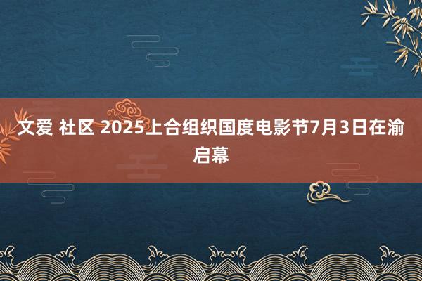 文爱 社区 2025上合组织国度电影节7月3日在渝启幕